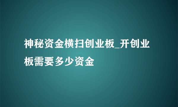 神秘资金横扫创业板_开创业板需要多少资金