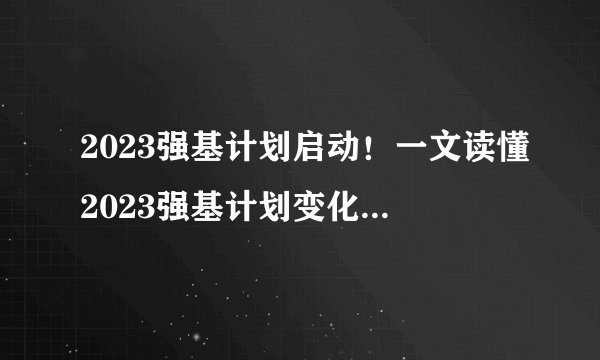 2023强基计划启动！一文读懂2023强基计划变化汇总与趋势预测！