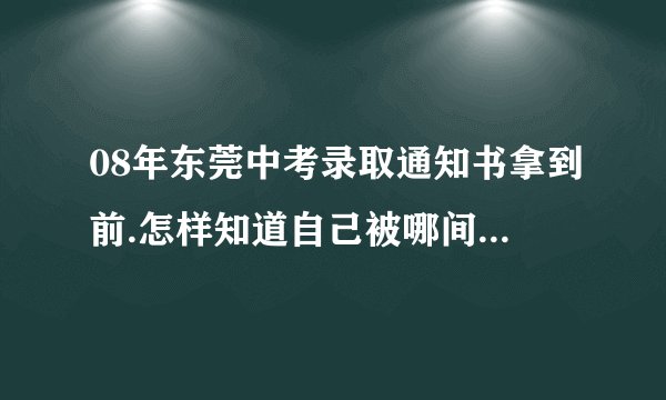08年东莞中考录取通知书拿到前.怎样知道自己被哪间学校录取啊??
