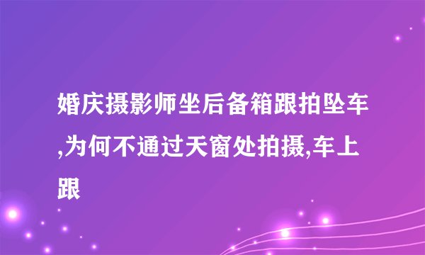 婚庆摄影师坐后备箱跟拍坠车,为何不通过天窗处拍摄,车上跟