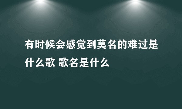 有时候会感觉到莫名的难过是什么歌 歌名是什么