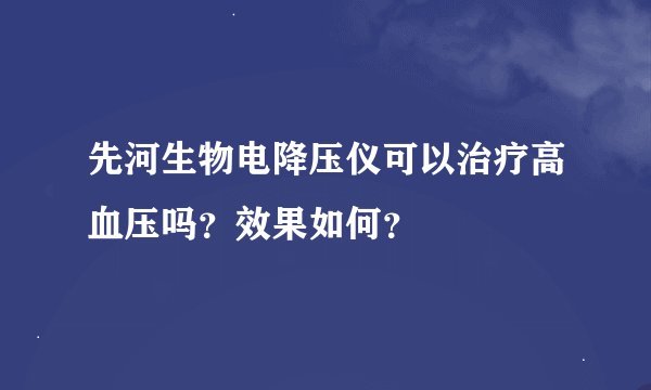 先河生物电降压仪可以治疗高血压吗？效果如何？