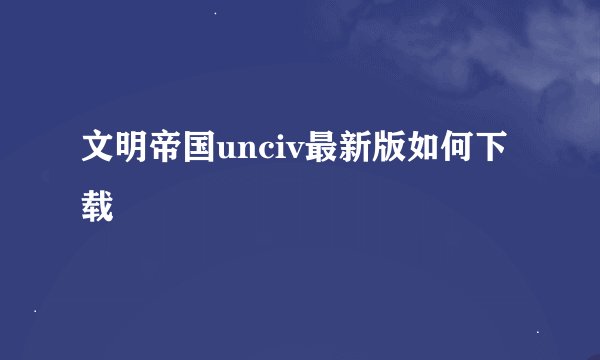 文明帝国unciv最新版如何下载