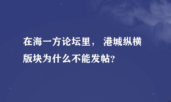在海一方论坛里， 港城纵横版块为什么不能发帖？