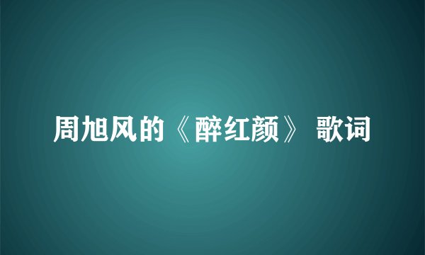周旭风的《醉红颜》 歌词
