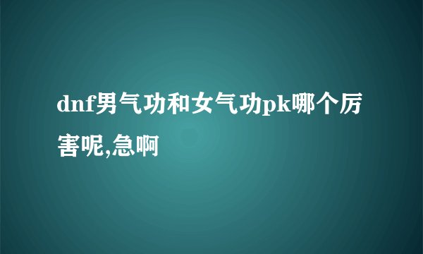 dnf男气功和女气功pk哪个厉害呢,急啊