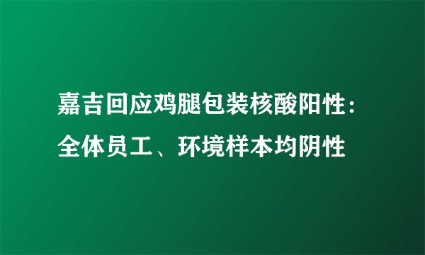 嘉吉回应鸡腿包装核酸阳性：全体员工、环境样本均阴性