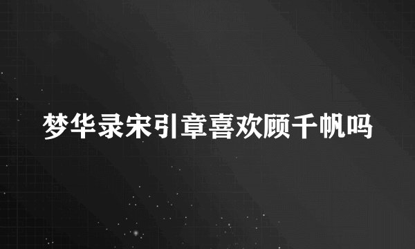 梦华录宋引章喜欢顾千帆吗