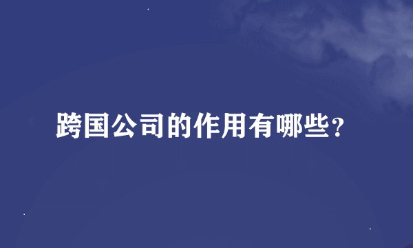 跨国公司的作用有哪些？