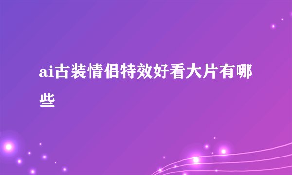 ai古装情侣特效好看大片有哪些