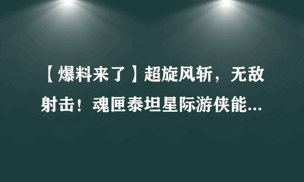 【爆料来了】超旋风斩，无敌射击！魂匣泰坦星际游侠能量暴发！