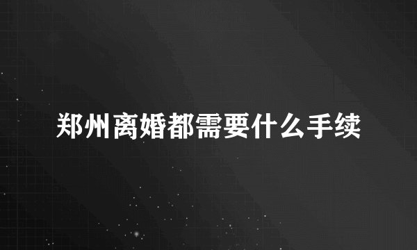 郑州离婚都需要什么手续