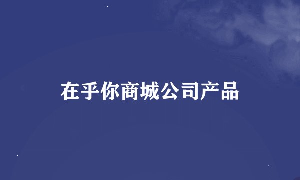 在乎你商城公司产品