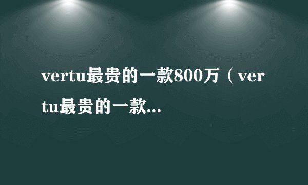 vertu最贵的一款800万（vertu最贵的一款1900万）