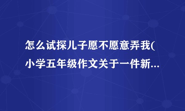 怎么试探儿子愿不愿意弄我(小学五年级作文关于一件新闻的看法300字)