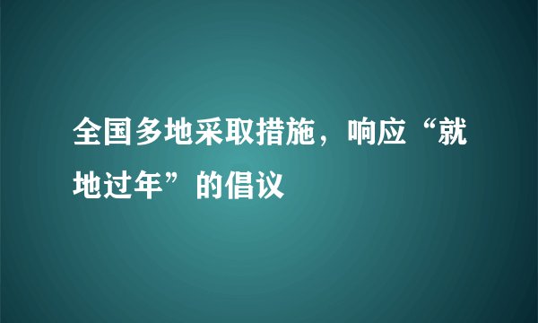 全国多地采取措施，响应“就地过年”的倡议