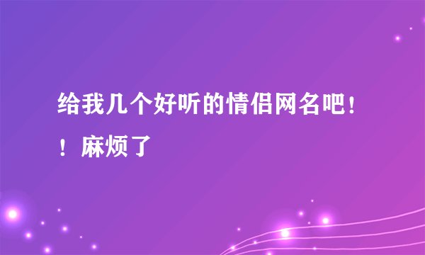 给我几个好听的情侣网名吧！！麻烦了