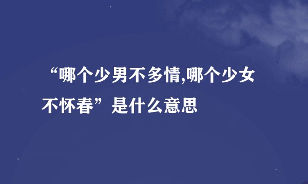“哪个少男不多情,哪个少女不怀春”是什么意思