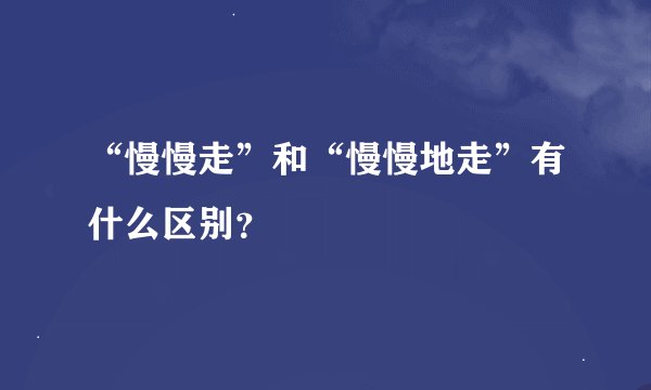 “慢慢走”和“慢慢地走”有什么区别？