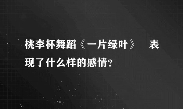 桃李杯舞蹈《一片绿叶》 表现了什么样的感情？