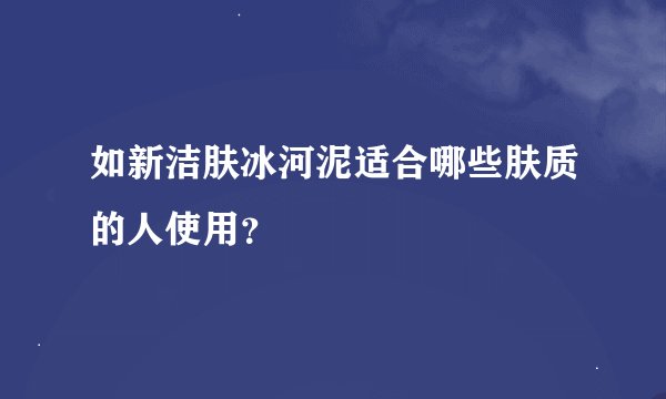 如新洁肤冰河泥适合哪些肤质的人使用?