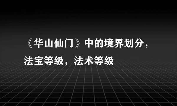 《华山仙门》中的境界划分，法宝等级，法术等级