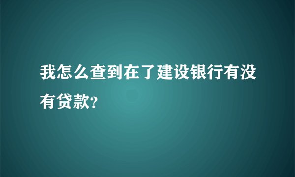 我怎么查到在了建设银行有没有贷款？