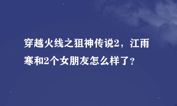 穿越火线之狙神传说2，江雨寒和2个女朋友怎么样了？