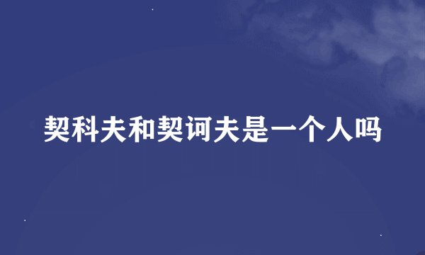 契科夫和契诃夫是一个人吗
