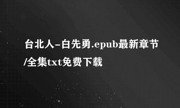台北人-白先勇.epub最新章节/全集txt免费下载