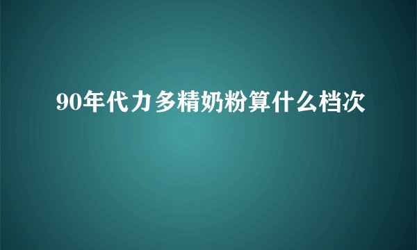 90年代力多精奶粉算什么档次