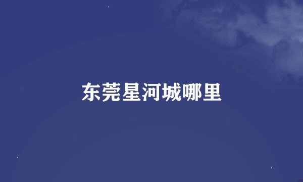 东莞星河城哪里