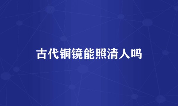古代铜镜能照清人吗
