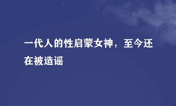 一代人的性启蒙女神，至今还在被造谣
