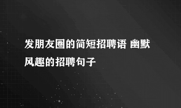 发朋友圈的简短招聘语 幽默风趣的招聘句子