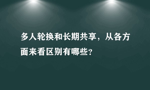 多人轮换和长期共享，从各方面来看区别有哪些？