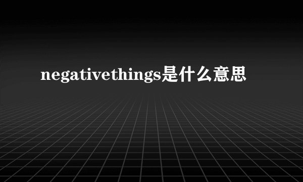 negativethings是什么意思