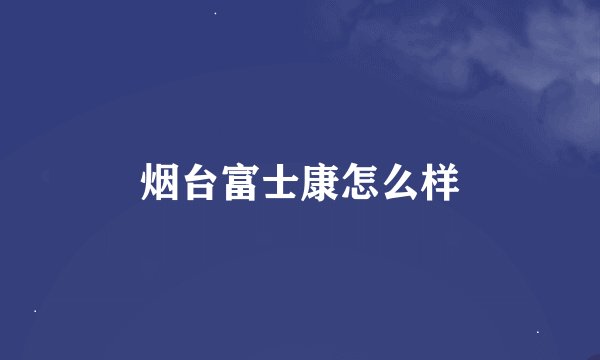 烟台富士康怎么样