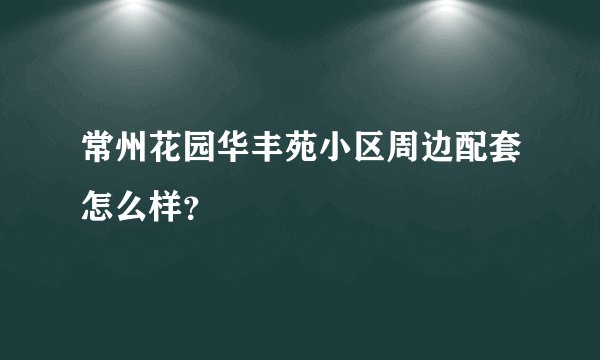 常州花园华丰苑小区周边配套怎么样？