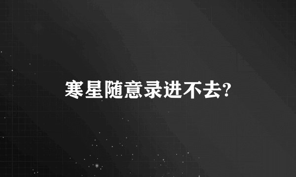 寒星随意录进不去?