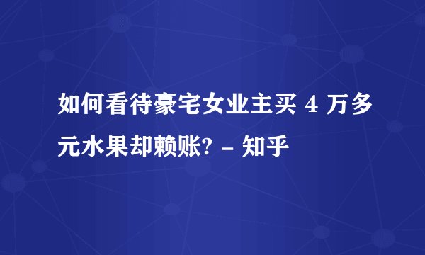 如何看待豪宅女业主买 4 万多元水果却赖账? - 知乎