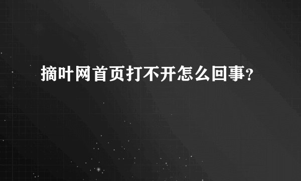 摘叶网首页打不开怎么回事？
