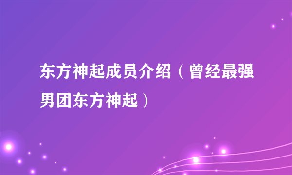 东方神起成员介绍（曾经最强男团东方神起）