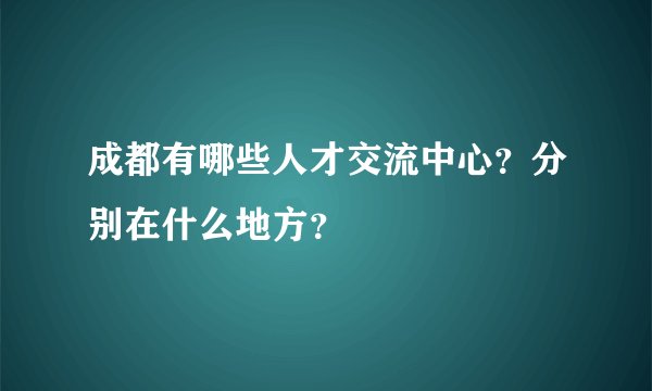 成都有哪些人才交流中心？分别在什么地方？