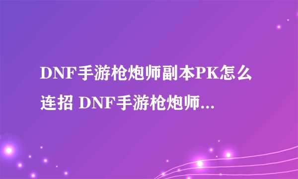 DNF手游枪炮师副本PK怎么连招 DNF手游枪炮师副本PK连招攻略
