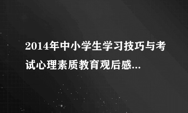 2014年中小学生学习技巧与考试心理素质教育观后感400字