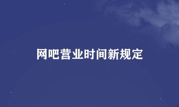 网吧营业时间新规定