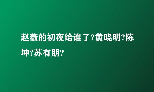 赵薇的初夜给谁了?黄晓明?陈坤?苏有朋?