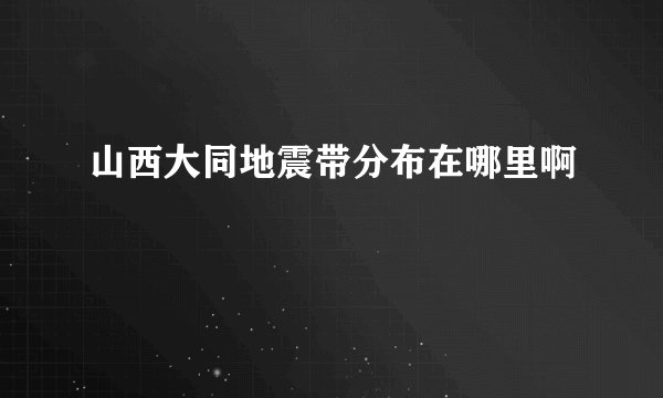 山西大同地震带分布在哪里啊