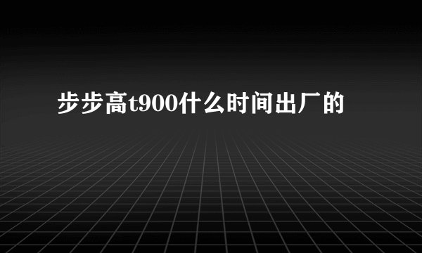 步步高t900什么时间出厂的